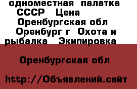 одноместная  палатка .СССР › Цена ­ 3 000 - Оренбургская обл., Оренбург г. Охота и рыбалка » Экипировка   . Оренбургская обл.